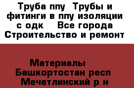 Труба ппу. Трубы и фитинги в ппу изоляции с одк. - Все города Строительство и ремонт » Материалы   . Башкортостан респ.,Мечетлинский р-н